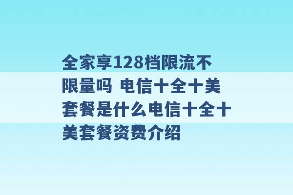 全家享128档限流不限量吗 电信十全十美套餐是什么电信十全十美套餐资费介绍 -第1张图片-电信联通移动号卡网