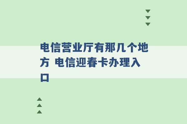 电信营业厅有那几个地方 电信迎春卡办理入口 -第1张图片-电信联通移动号卡网