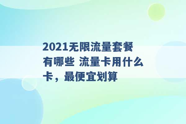 2021无限流量套餐有哪些 流量卡用什么卡，最便宜划算 -第1张图片-电信联通移动号卡网