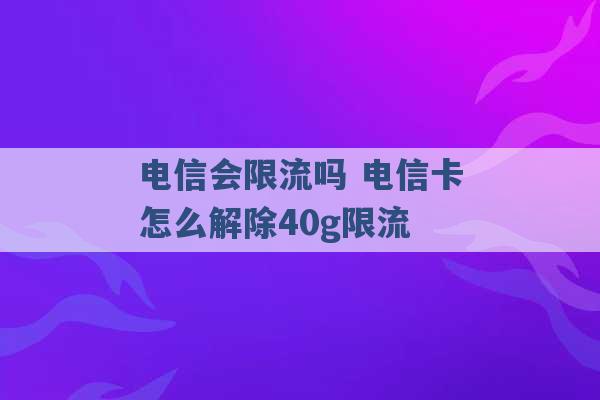 电信会限流吗 电信卡怎么解除40g限流 -第1张图片-电信联通移动号卡网