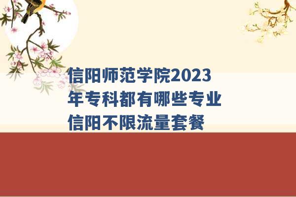 信阳师范学院2023年专科都有哪些专业 信阳不限流量套餐 -第1张图片-电信联通移动号卡网