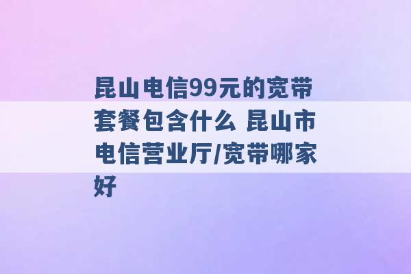 昆山电信99元的宽带套餐包含什么 昆山市电信营业厅/宽带哪家好 -第1张图片-电信联通移动号卡网