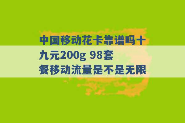 中国移动花卡靠谱吗十九元200g 98套餐移动流量是不是无限 -第1张图片-电信联通移动号卡网