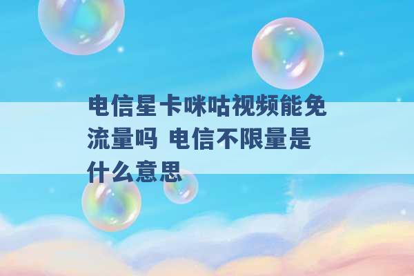 电信星卡咪咕视频能免流量吗 电信不限量是什么意思 -第1张图片-电信联通移动号卡网