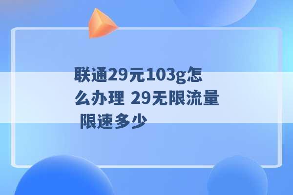 联通29元103g怎么办理 29无限流量 限速多少 -第1张图片-电信联通移动号卡网