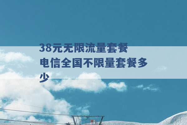 38元无限流量套餐 电信全国不限量套餐多少 -第1张图片-电信联通移动号卡网