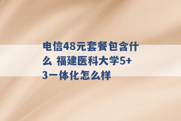 电信48元套餐包含什么 福建医科大学5+3一体化怎么样 -第1张图片-电信联通移动号卡网