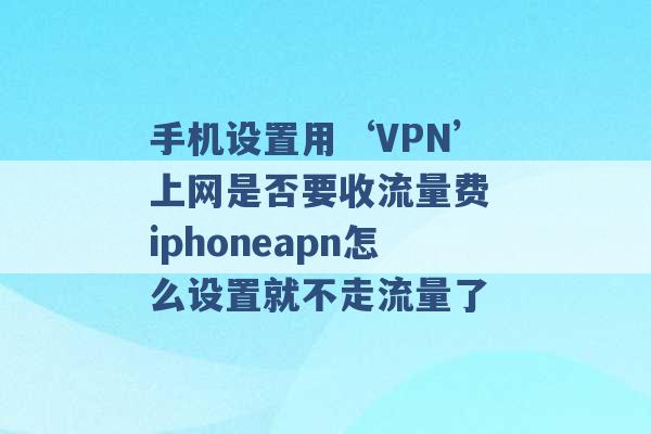 手机设置用‘VPN’上网是否要收流量费 iphoneapn怎么设置就不走流量了 -第1张图片-电信联通移动号卡网