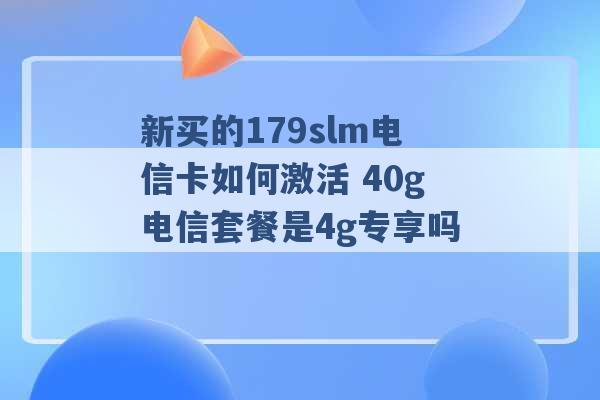 新买的179slm电信卡如何激活 40g电信套餐是4g专享吗 -第1张图片-电信联通移动号卡网