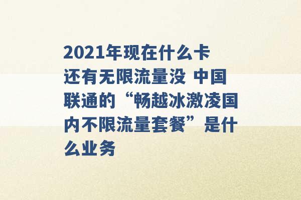 2021年现在什么卡还有无限流量没 中国联通的“畅越冰激凌国内不限流量套餐”是什么业务 -第1张图片-电信联通移动号卡网