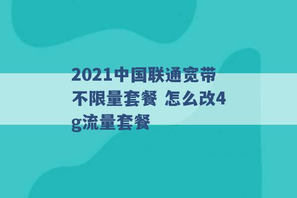 2021中国联通宽带不限量套餐 怎么改4g流量套餐 -第1张图片-电信联通移动号卡网