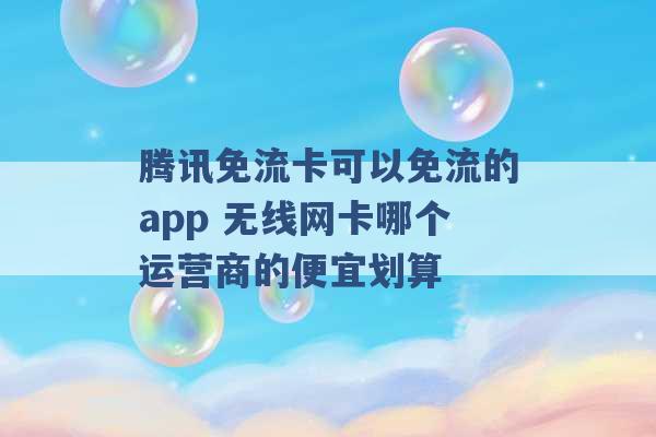 腾讯免流卡可以免流的app 无线网卡哪个运营商的便宜划算 -第1张图片-电信联通移动号卡网