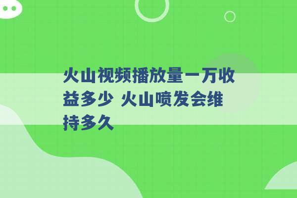 火山视频播放量一万收益多少 火山喷发会维持多久 -第1张图片-电信联通移动号卡网