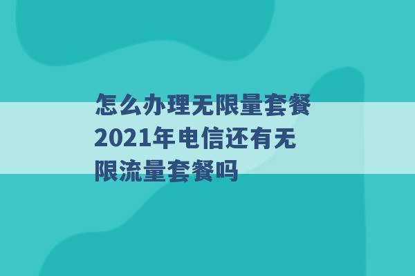 怎么办理无限量套餐 2021年电信还有无限流量套餐吗 -第1张图片-电信联通移动号卡网