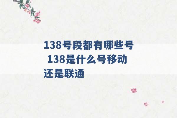 138号段都有哪些号 138是什么号移动还是联通 -第1张图片-电信联通移动号卡网