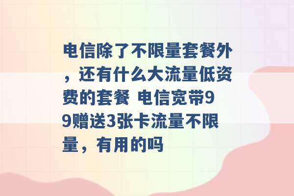 电信除了不限量套餐外，还有什么大流量低资费的套餐 电信宽带99赠送3张卡流量不限量，有用的吗 -第1张图片-电信联通移动号卡网