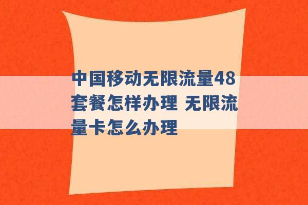 中国移动无限流量48套餐怎样办理 无限流量卡怎么办理 -第1张图片-电信联通移动号卡网