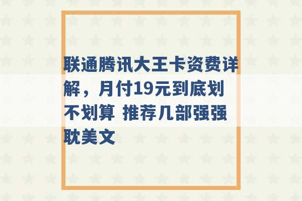 联通腾讯大王卡资费详解，月付19元到底划不划算 推荐几部强强耽美文 -第1张图片-电信联通移动号卡网