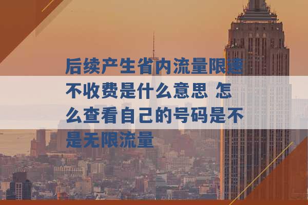 后续产生省内流量限速不收费是什么意思 怎么查看自己的号码是不是无限流量 -第1张图片-电信联通移动号卡网