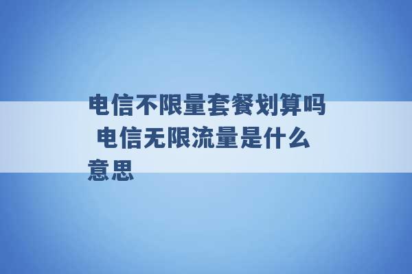 电信不限量套餐划算吗 电信无限流量是什么意思 -第1张图片-电信联通移动号卡网