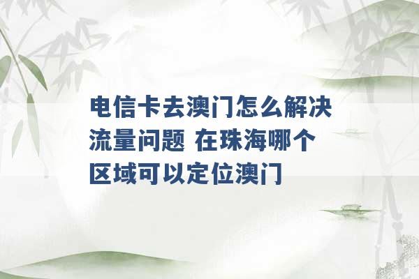 电信卡去澳门怎么解决流量问题 在珠海哪个区域可以定位澳门 -第1张图片-电信联通移动号卡网