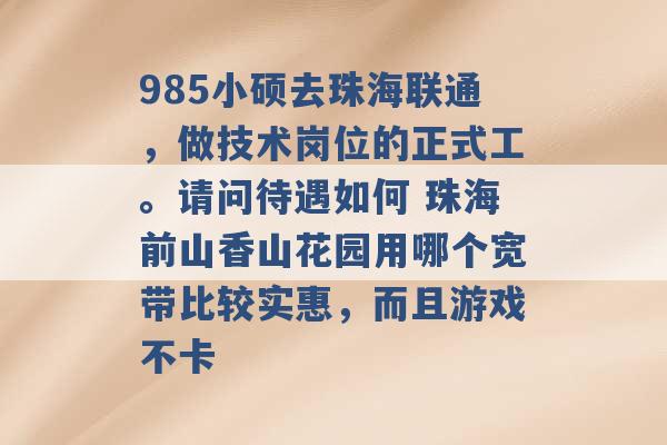 985小硕去珠海联通，做技术岗位的正式工。请问待遇如何 珠海前山香山花园用哪个宽带比较实惠，而且游戏不卡 -第1张图片-电信联通移动号卡网