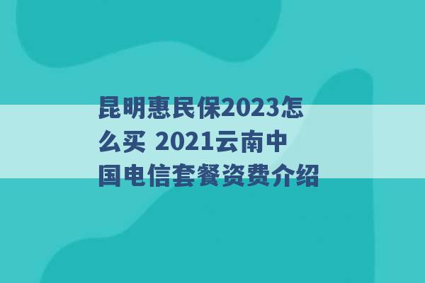 昆明惠民保2023怎么买 2021云南中国电信套餐资费介绍 -第1张图片-电信联通移动号卡网