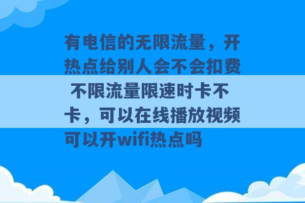 有电信的无限流量，开热点给别人会不会扣费 不限流量限速时卡不卡，可以在线播放视频可以开wifi热点吗 -第1张图片-电信联通移动号卡网