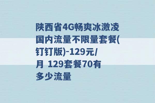 陕西省4G畅爽冰激凌国内流量不限量套餐(钉钉版)-129元/月 129套餐70有多少流量 -第1张图片-电信联通移动号卡网