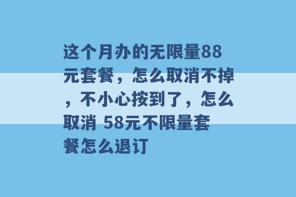 这个月办的无限量88元套餐，怎么取消不掉，不小心按到了，怎么取消 58元不限量套餐怎么退订 -第1张图片-电信联通移动号卡网