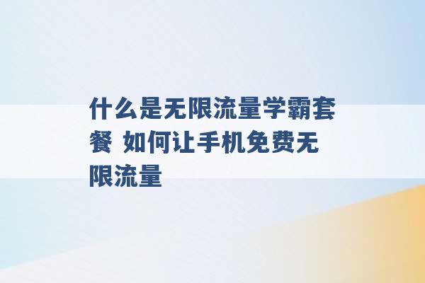 什么是无限流量学霸套餐 如何让手机免费无限流量 -第1张图片-电信联通移动号卡网