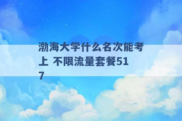 渤海大学什么名次能考上 不限流量套餐517 -第1张图片-电信联通移动号卡网