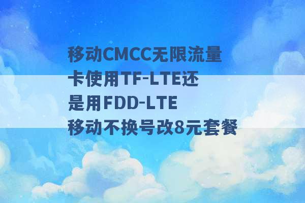 移动CMCC无限流量卡使用TF-LTE还是用FDD-LTE 移动不换号改8元套餐 -第1张图片-电信联通移动号卡网