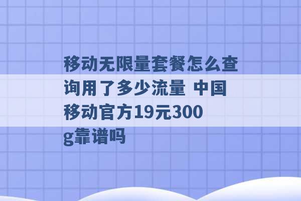 移动无限量套餐怎么查询用了多少流量 中国移动官方19元300g靠谱吗 -第1张图片-电信联通移动号卡网