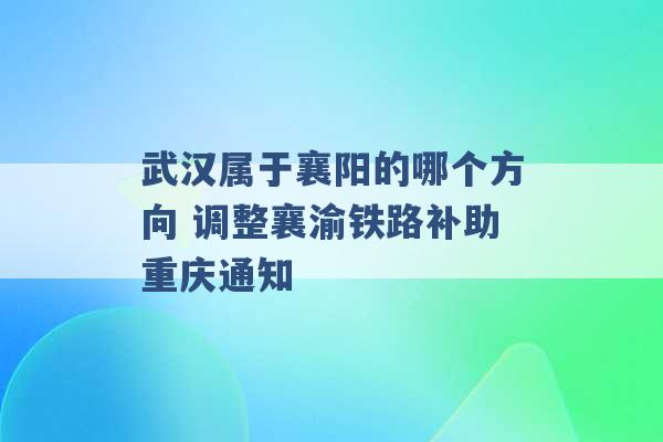 武汉属于襄阳的哪个方向 调整襄渝铁路补助重庆通知 -第1张图片-电信联通移动号卡网