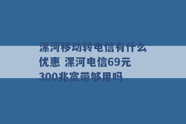 漯河移动转电信有什么优惠 漯河电信69元300兆宽带够用吗 -第1张图片-电信联通移动号卡网