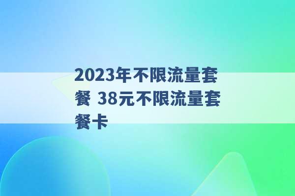 2023年不限流量套餐 38元不限流量套餐卡 -第1张图片-电信联通移动号卡网