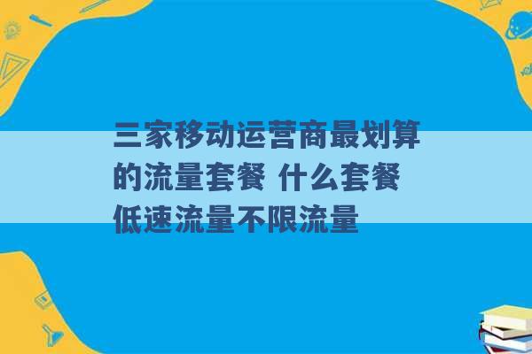 三家移动运营商最划算的流量套餐 什么套餐低速流量不限流量 -第1张图片-电信联通移动号卡网