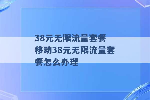 38元无限流量套餐 移动38元无限流量套餐怎么办理 -第1张图片-电信联通移动号卡网