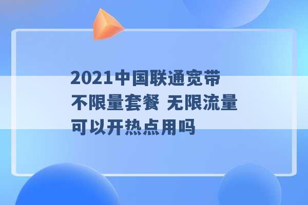 2021中国联通宽带不限量套餐 无限流量可以开热点用吗 -第1张图片-电信联通移动号卡网