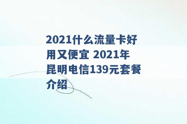 2021什么流量卡好用又便宜 2021年昆明电信139元套餐介绍 -第1张图片-电信联通移动号卡网