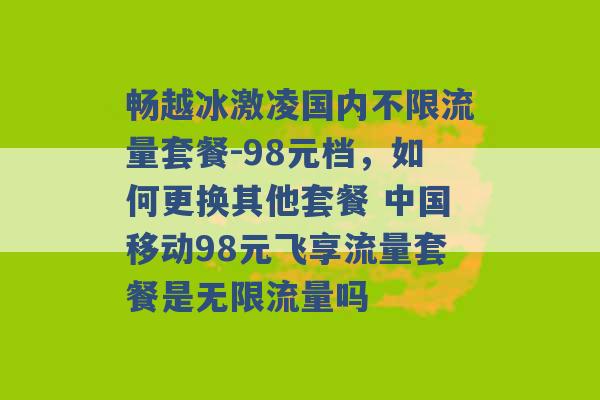 畅越冰激凌国内不限流量套餐-98元档，如何更换其他套餐 中国移动98元飞享流量套餐是无限流量吗 -第1张图片-电信联通移动号卡网