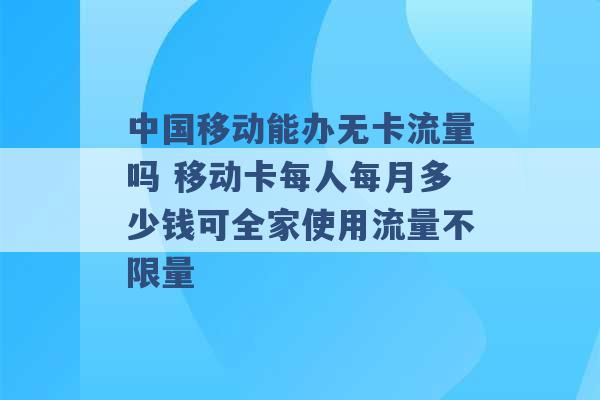 中国移动能办无卡流量吗 移动卡每人每月多少钱可全家使用流量不限量 -第1张图片-电信联通移动号卡网