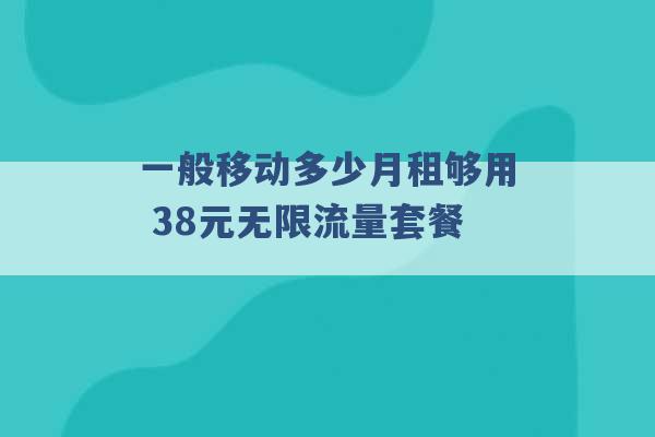 一般移动多少月租够用 38元无限流量套餐 -第1张图片-电信联通移动号卡网