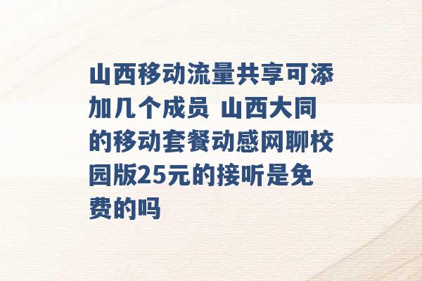 山西移动流量共享可添加几个成员 山西大同的移动套餐动感网聊校园版25元的接听是免费的吗 -第1张图片-电信联通移动号卡网