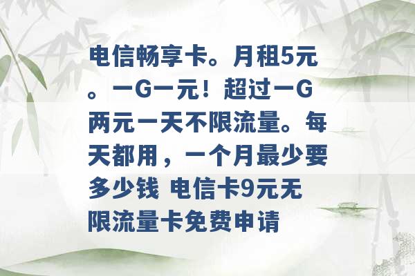 电信畅享卡。月租5元。一G一元！超过一G两元一天不限流量。每天都用，一个月最少要多少钱 电信卡9元无限流量卡免费申请 -第1张图片-电信联通移动号卡网