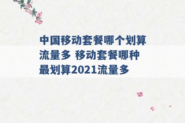 中国移动套餐哪个划算流量多 移动套餐哪种最划算2021流量多 -第1张图片-电信联通移动号卡网