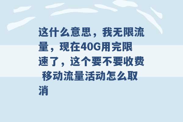 这什么意思，我无限流量，现在40G用完限速了，这个要不要收费 移动流量活动怎么取消 -第1张图片-电信联通移动号卡网