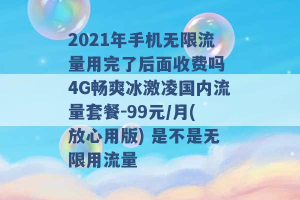 2021年手机无限流量用完了后面收费吗 4G畅爽冰激凌国内流量套餐-99元/月(放心用版) 是不是无限用流量 -第1张图片-电信联通移动号卡网