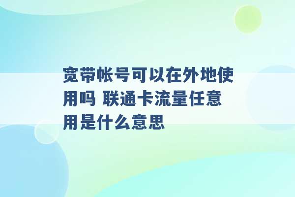 宽带帐号可以在外地使用吗 联通卡流量任意用是什么意思 -第1张图片-电信联通移动号卡网